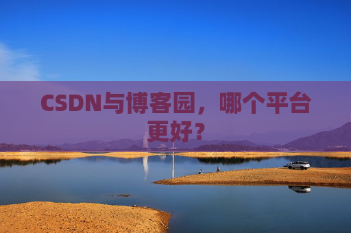 CSDN与博客园，哪个平台更好？