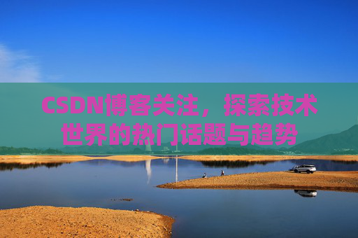 CSDN博客关注，探索技术世界的热门话题与趋势